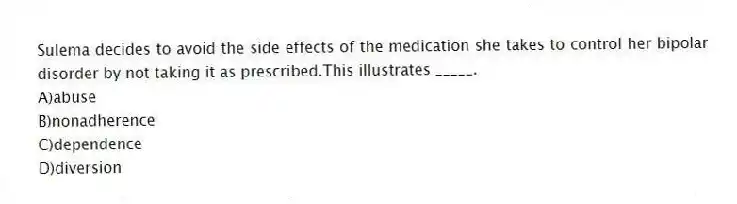 Sulema decides to avoid the side effects of the medication she takes to control her bipolar disorder by not taking it as prescribed.This illustrates _____.
A)abuse
B)nonadherence
C)dependence
D)diversion