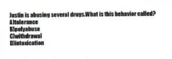 Justin is abusing several drugs.What is this behavior called?
A)tolerance
B)polyabuse
C)withdrawal
D)intoxication