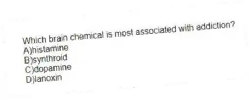 Which brain chemical is most associated with addiction?
A)histamine
B)synthroid
C)dopamine
D)lanoxin