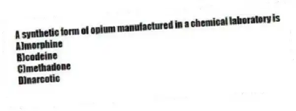 A synthetic form of opium manufactured in a chemical laboratory is
A)morphine
B)codeine
C)methadone
D)narcotic