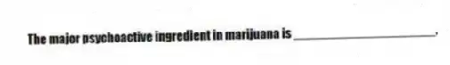 The major psychoactive ingredient in marijuana is ____________________.