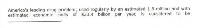 America's leading drug problem, used regularly by an estimated 1.5 million and with estimated economic costs of $23.4 billion per year, is considered to be ____________________.