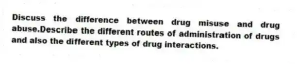 Discuss the difference between drug misuse and drug abuse.Describe the different routes of administration of drugs and also the different types of drug interactions.
