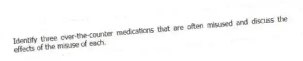 Identify three over-the-counter medications that are often misused and discuss the effects of the misuse of each.