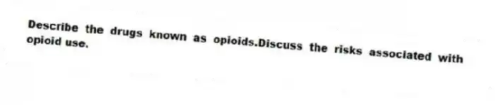 Describe the drugs known as opioids.Discuss the risks associated with opioid use.