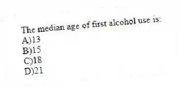The median age of first alcohol use is:
A)13
B)15
C)18
D)21