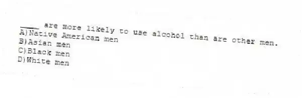 ____ are more likely to use alcohol than are other men.
A)Native American men
B)Asian men
C)Black men
D)White men