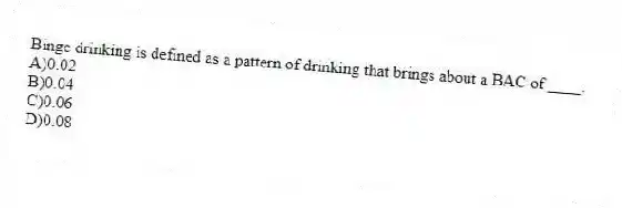 Binge drinking is defined as a pattern of drinking that brings about a BAC of ____.
A)0.02
B)0.04
C)0.06
D)0.08