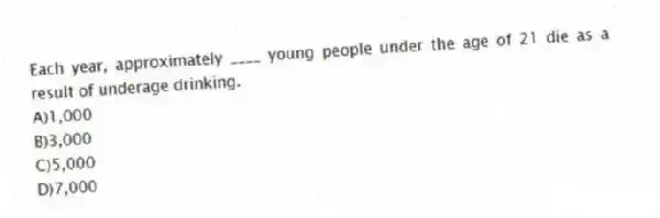 Each year, approximately ____ young people under the age of 21 die as a result of underage drinking.
A)1,000
B)3,000
C)5,000
D)7,000