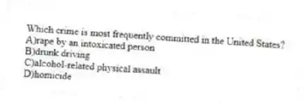 Which crime is most frequently committed in the United States?
A)rape by an intoxicated person
B)drunk driving
C)alcohol-related physical assault
D)homicide