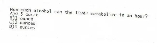 How much alcohol can the liver metabolize in an hour?
A)0.5 ounce
B)1 ounce
C)2 ounces
D)4 ounces