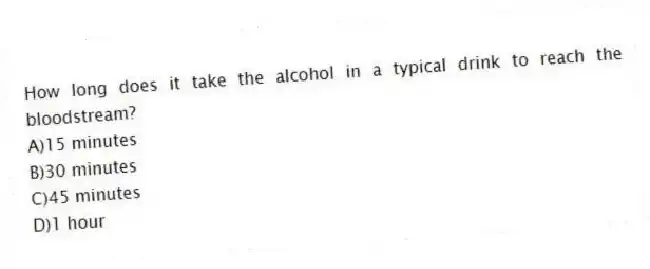 How long does it take the alcohol in a typical drink to reach the bloodstream?
A)15 minutes
B)30 minutes
C)45 minutes
D)1 hour