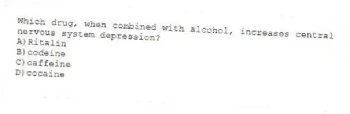 Which drug, when combined with alcohol, increases central nervous system depression?
A)Ritalin
B)codeine
C)caffeine
D)cocaine
