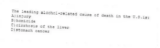 The leading alcohol-related cause of death in the U.S.is:
A)injury
B)homicide
C)cirrhosis of the liver
D)stomach cancer