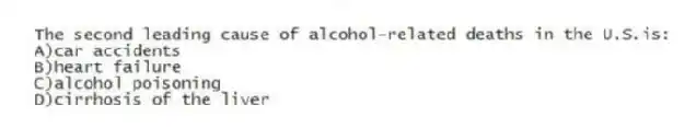 The second leading cause of alcohol-related deaths in the U.S.is:
A)car accidents
B)heart failure
C)alcohol poisoning
D)cirrhosis of the liver