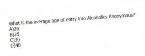 What is the average age of entry into Alcoholics Anonymous?
A)20
B)25
C)30
D)40