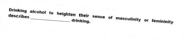 Drinking alcohol to heighten their sense of masculinity or femininity describes ____________________ drinking.