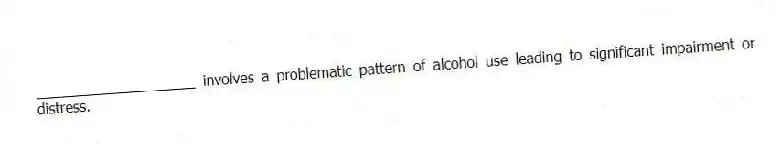 ____________________ involves a problematic pattern of alcohol use leading to significant impairment or distress.