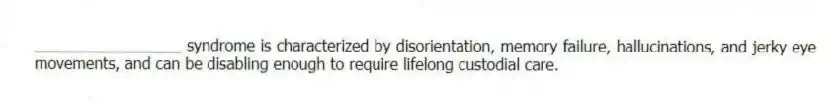 _________________ syndrome is characterized by disorientation, memory failure, hallucinations, and jerky eye movements, and can be disabling enough to require lifelong custodial care.