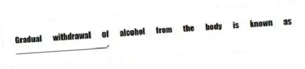 Gradual withdrawal of alcohol from the body is known as ____________________.