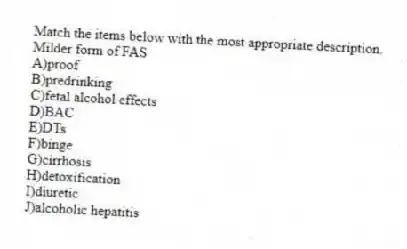 Match the items below with the most appropriate description.
-Milder form of FAS
A)proof
B)predrinking
C)fetal alcohol effects
D)BAC
E)DTs
F)binge
G)cirrhosis
H)detoxification
I)diuretic
J)alcoholic hepatitis