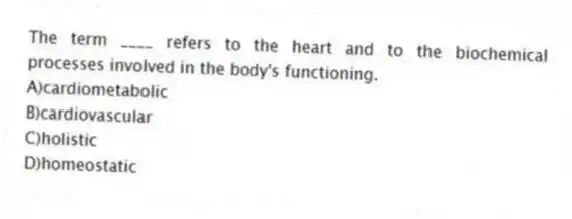The term ____ refers to the heart and to the biochemical processes involved in the body's functioning.
A)cardiometabolic
B)cardiovascular
C)holistic
D)homeostatic
