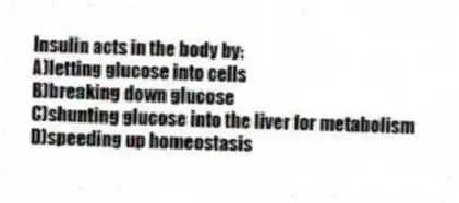 Insulin acts in the body by:
A)letting glucose into cells
B)breaking down glucose
C)shunting glucose into the liver for metabolism
D)speeding up homeostasis