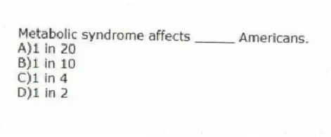 Metabolic syndrome affects _____ Americans.
A)1 in 20
B)1 in 10
C)1 in 4
D)1 in 2