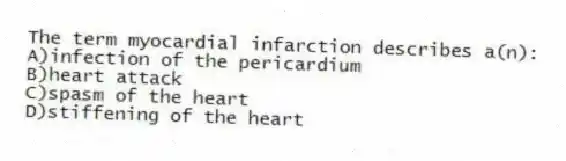 The term myocardial infarction describes a(n):
A)infection of the pericardium
B)heart attack
C)spasm of the heart
D)stiffening of the heart