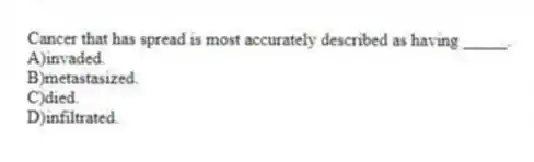 Cancer that has spread is most accurately described as having _____.
A)invaded.
B)metastasized.
C)died.
D)infiltrated.