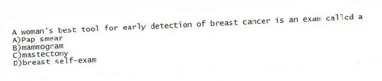 A woman's best tool for early detection of breast cancer is an exam called a
A)Pap smear
B)mammogram
C)mastectomy
D)breast self-exam