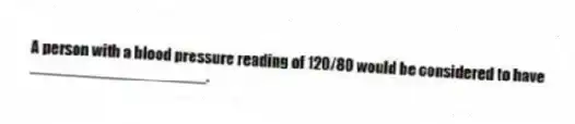 A person with a blood pressure reading of 120/80 would be considered to have ____________________.