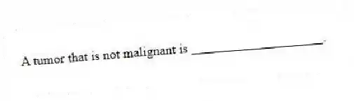 A tumor that is not malignant is ____________________.
