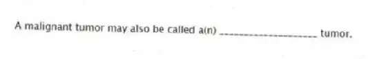 A malignant tumor may also be called a(n) ____________________ tumor.