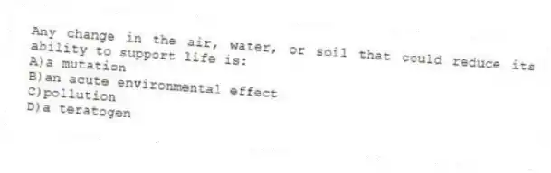 Any change in the air, water, or soil that could reduce its ability to support life is:
A)a mutation
B)an acute environmental effect
C)pollution
D)a teratogen