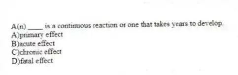 A(n) ____ is a continuous reaction or one that takes years to develop.
A)primary effect
B)acute effect
C)chronic effect
D)fatal effect