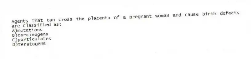Agents that can cross the placenta of a pregnant woman and cause birth defects are classified as:
A)mutations
B)carcinogens
C)particulates
D)teratogens