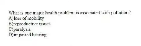 What is one major health problem is associated with pollution?
A)loss of mobility
B)reproductive issues
C)paralysis
D)impaired hearing