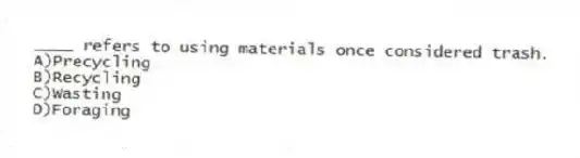____ refers to using materials once considered trash.
A)Precycling
B)Recycling
C)Wasting
D)Foraging