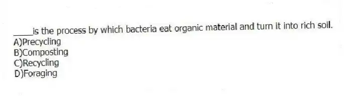 ____is the process by which bacteria eat organic material and turn it into rich soil.
A)Precycling
B)Composting
C)Recycling
D)Foraging
