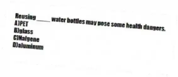 Reusing ____ water bottles may pose some health dangers.
A)PET
B)glass
C)Nalgene
D)aluminum
