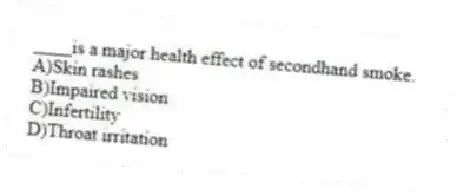 ____is a major health effect of secondhand smoke.
A)Skin rashes
B)Impaired vision
C)Infertility
D)Throat irritation