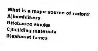 What is a major source of radon?
A)humidifiers
B)tobacco smoke
C)building materials
D)exhaust fumes