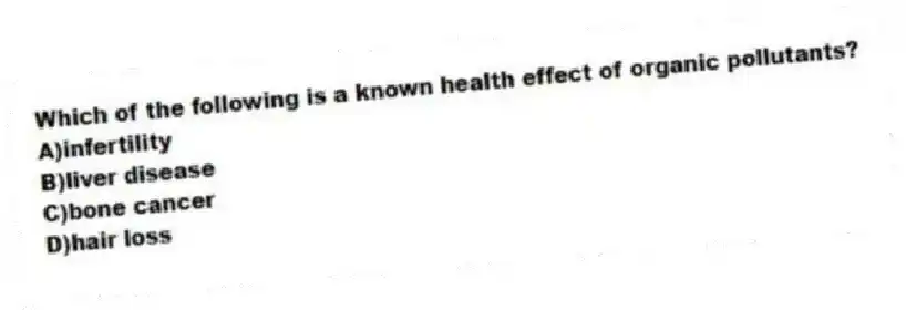 Which of the following is a known health effect of organic pollutants?
A)infertility
B)liver disease
C)bone cancer
D)hair loss