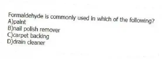 Formaldehyde is commonly used in which of the following?
A)paint
B)nail polish remover
C)carpet backing
D)drain cleaner