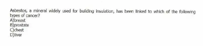 Asbestos, a mineral widely used for building insulation, has been linked to which of the following types of cancer?
A)breast
B)prostate
C)chest
D)liver