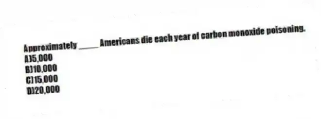 Approximately ____ Americans die each year of carbon monoxide poisoning.
A)5,000
B)10,000
C)15,000
D)20,000