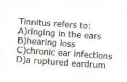 Tinnitus refers to:
A)ringing in the ears
B)hearing loss
C)chronic ear infections
D)a ruptured eardrum