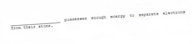 ____________________ possesses enough energy to separate electrons from their atoms.