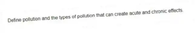 Define pollution and the types of pollution that can create acute and chronic effects.